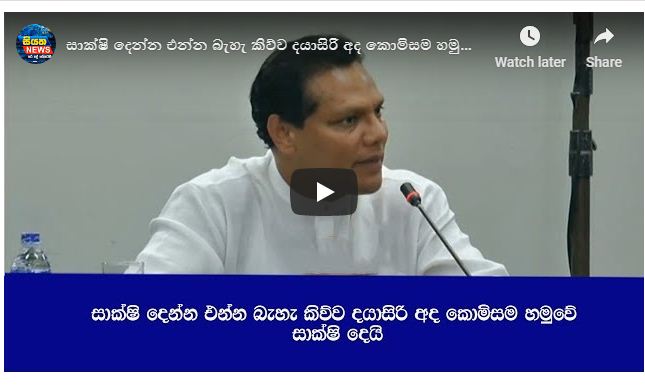 සාක්ෂි දෙන්න එන්න බැහැ කිව්ව දයාසිරි කොමිසම හමුවේ සාක්ෂි දෙයි